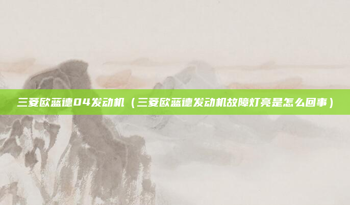 三菱欧蓝德04发动机（三菱欧蓝德发动机故障灯亮是怎么回事）