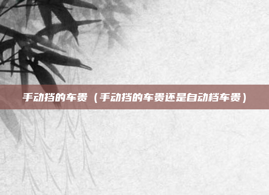 手动挡的车贵（手动挡的车贵还是自动档车贵）