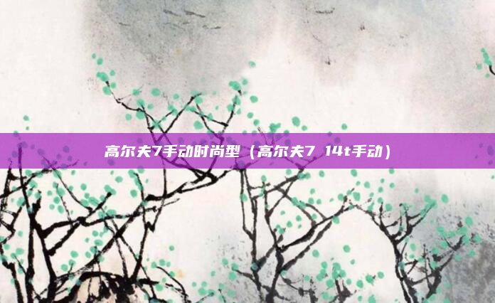 高尔夫7手动时尚型（高尔夫7 14t手动）