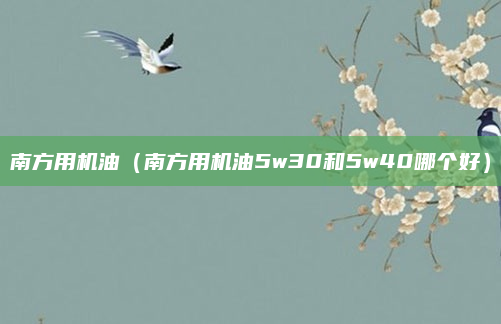 南方用机油（南方用机油5w30和5w40哪个好）