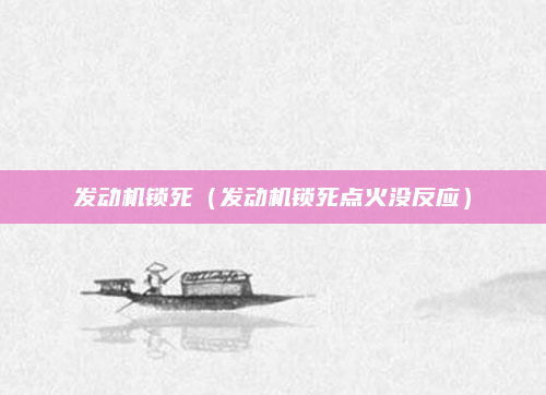 发动机锁死(发动机锁死点火没反应)