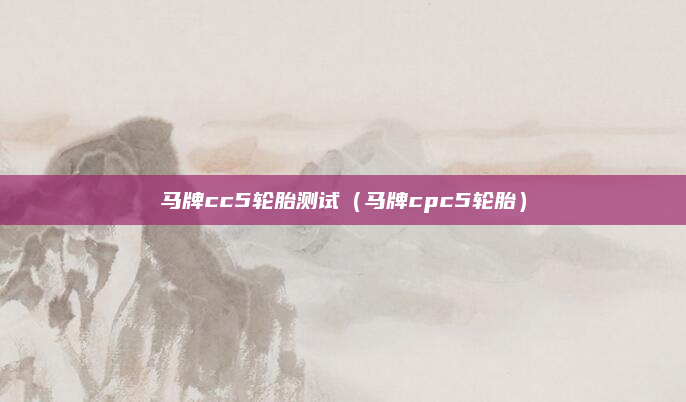 马牌cc5轮胎测试(马牌cpc5轮胎)