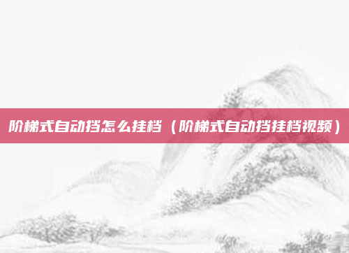 阶梯式自动挡怎么挂档(阶梯式自动挡挂档视频)