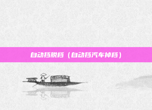 自动挡脱档(自动挡汽车掉档)