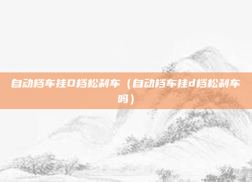 自动档车挂D档松刹车（自动档车挂d档松刹车吗）