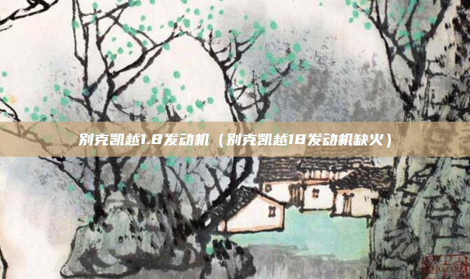 别克凯越1.8发动机(别克凯越18发动机缺火)
