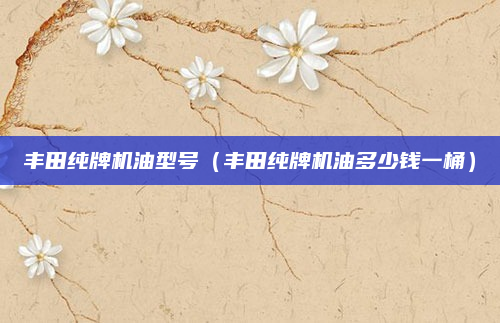 丰田纯牌机油型号(丰田纯牌机油多少钱一桶)