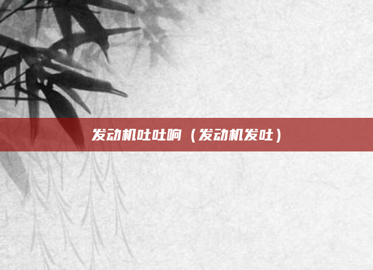 发动机吐吐响(发动机发吐)
