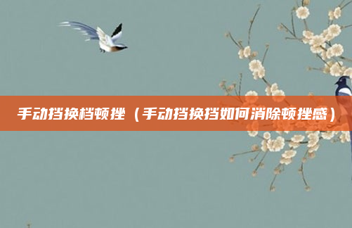 手动挡换档顿挫（手动挡换挡如何消除顿挫感）