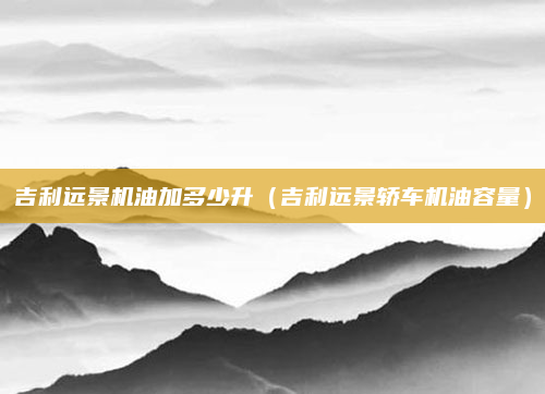 吉利远景机油加多少升（吉利远景轿车机油容量）