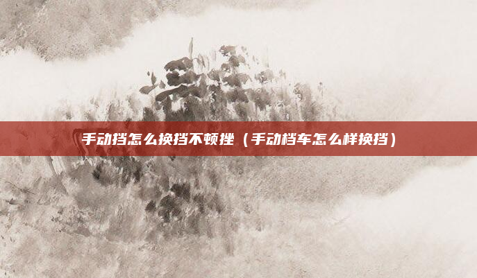 手动挡怎么换挡不顿挫（手动档车怎么样换挡）