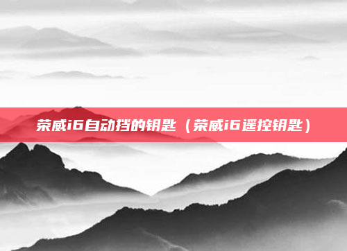 荣威i6自动挡的钥匙（荣威i6遥控钥匙）