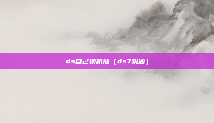 ds自己换机油（ds7机油）