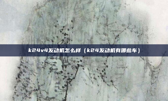 k24v4发动机怎么样（k24发动机有哪些车）