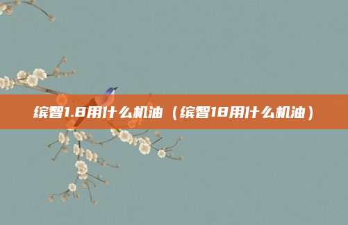 缤智1.8用什么机油（缤智18用什么机油）