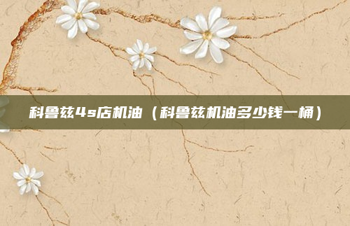 科鲁兹4s店机油（科鲁兹机油多少钱一桶）
