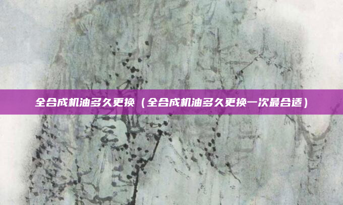 全合成机油多久更换（全合成机油多久更换一次最合适）