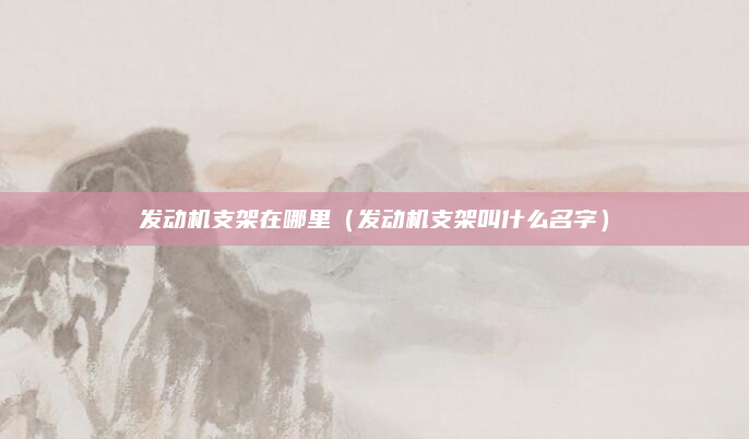 发动机支架在哪里（发动机支架叫什么名字）