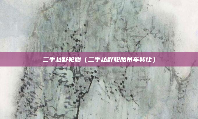 二手越野轮胎(二手越野轮胎吊车转让)