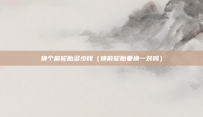 换个前轮胎多少钱（换前轮胎要换一对吗）