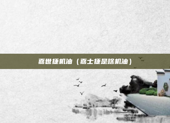 嘉世捷机油（嘉士捷是啥机油）