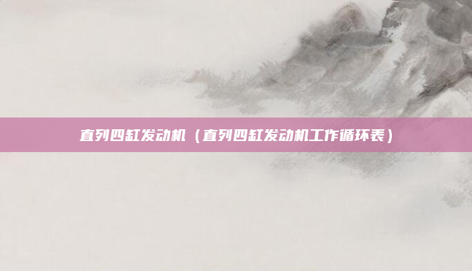 直列四缸发动机（直列四缸发动机工作循环表）