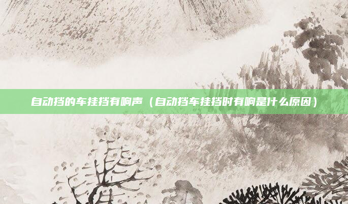 自动挡的车挂挡有响声（自动挡车挂挡时有响是什么原因）