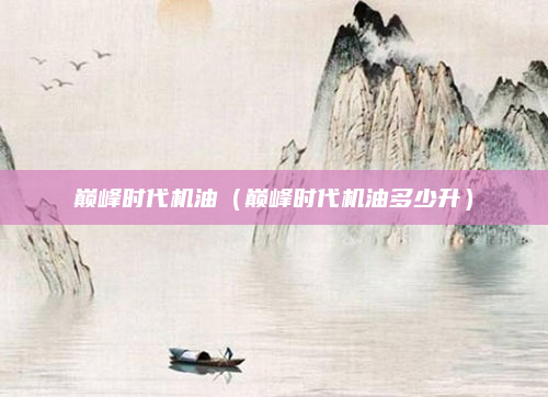 巅峰时代机油（巅峰时代机油多少升）
