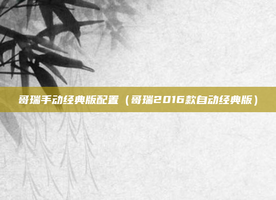 哥瑞手动经典版配置（哥瑞2016款自动经典版）