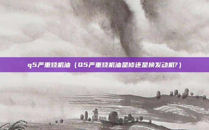q5严重烧机油（Q5严重烧机油是修还是换发动机?）