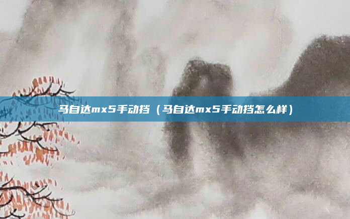 马自达mx5手动挡（马自达mx5手动挡怎么样）