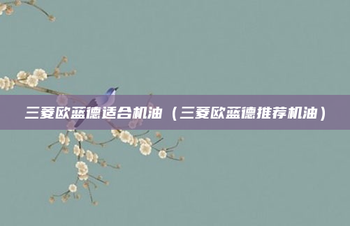 三菱欧蓝德适合机油（三菱欧蓝德推荐机油）