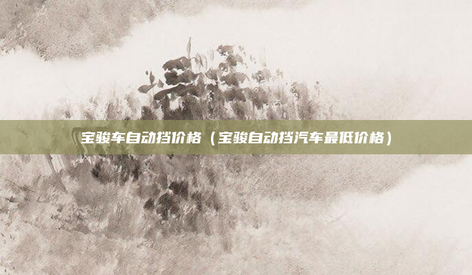 宝骏车自动挡价格（宝骏自动挡汽车最低价格）