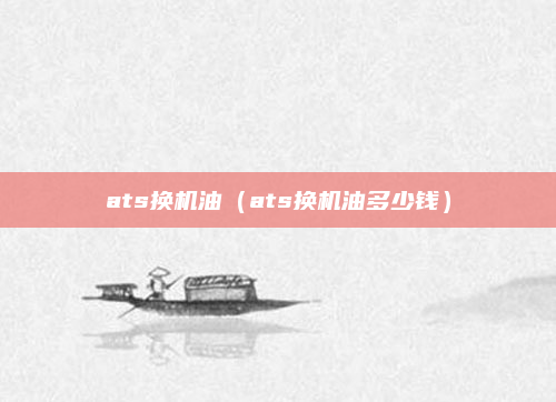ats换机油(ats换机油多少钱)