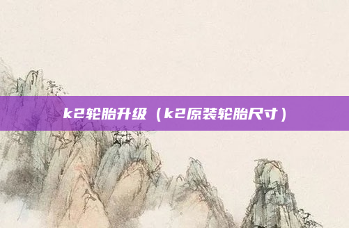 k2轮胎升级(k2原装轮胎尺寸)