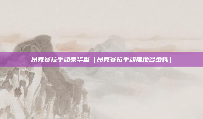 昂克赛拉手动豪华型(昂克赛拉手动落地多少钱)