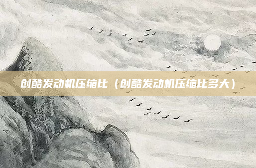 创酷发动机压缩比（创酷发动机压缩比多大）
