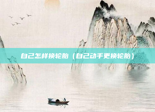 自己怎样换轮胎（自己动手更换轮胎）