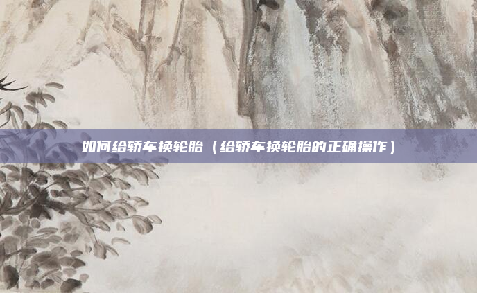 如何给轿车换轮胎（给轿车换轮胎的正确操作）