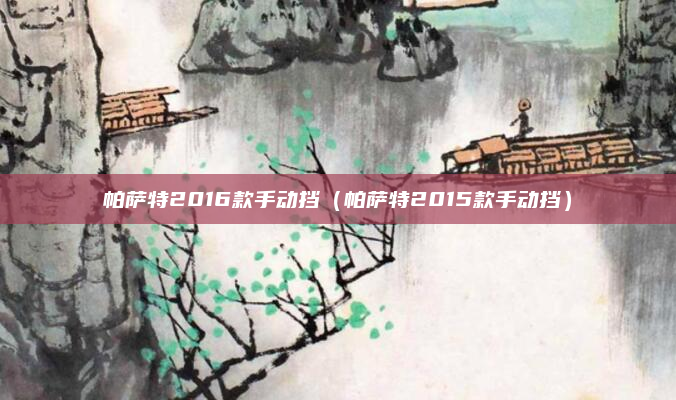 帕萨特2016款手动挡(帕萨特2015款手动挡)