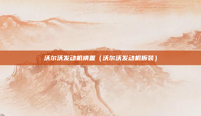 沃尔沃发动机横置(沃尔沃发动机拆装)
