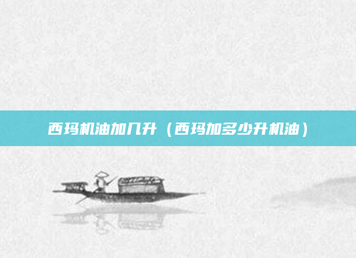 西玛机油加几升(西玛加多少升机油)