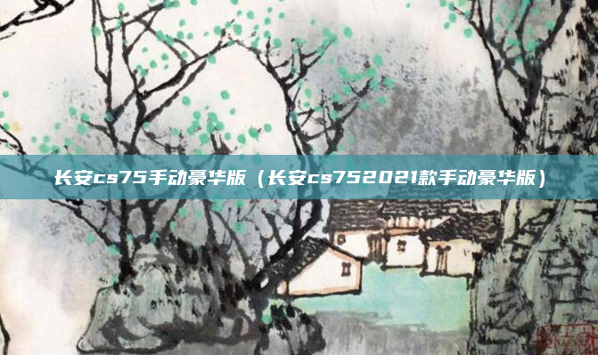 长安cs75手动豪华版（长安cs752021款手动豪华版）