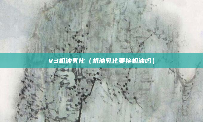 V3机油乳化（机油乳化要换机油吗）