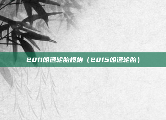 2011朗逸轮胎规格(2015朗逸轮胎)