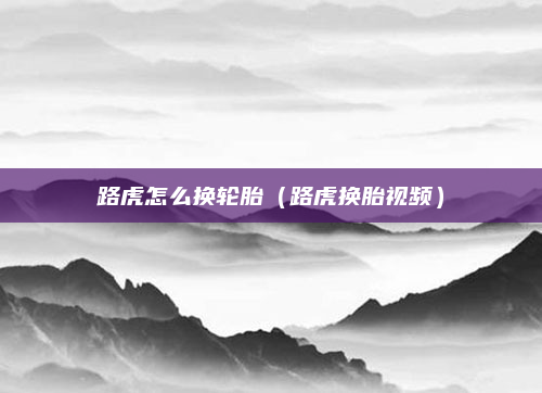 路虎怎么换轮胎(路虎换胎视频)