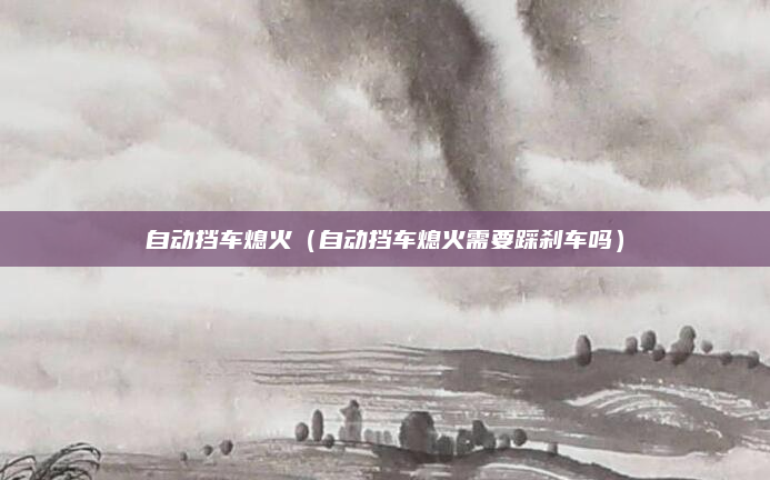 自动挡车熄火（自动挡车熄火需要踩刹车吗）