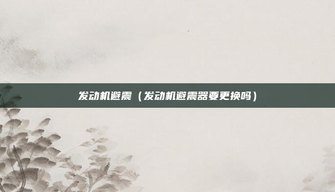 发动机避震（发动机避震器要更换吗）