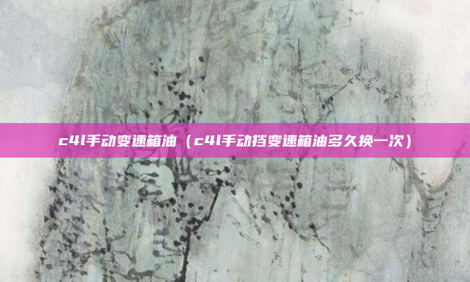 c4l手动变速箱油（c4l手动挡变速箱油多久换一次）
