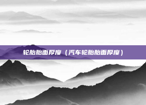 轮胎胎面厚度(汽车轮胎胎面厚度)